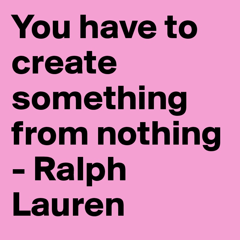 You have to create something from nothing - Ralph Lauren