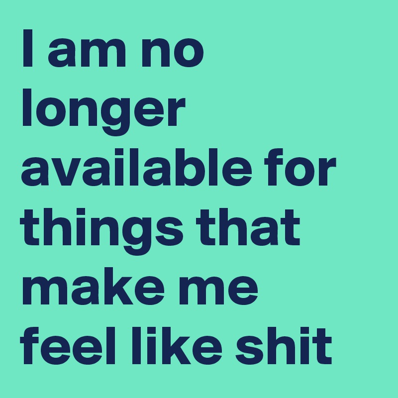I am no longer available for things that make me feel like shit