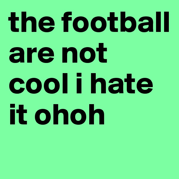 the football 
are not 
cool i hate it ohoh
