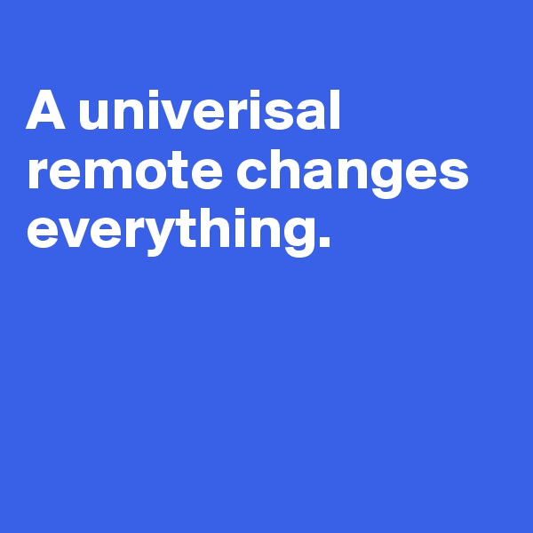 
A univerisal 
remote changes everything. 



