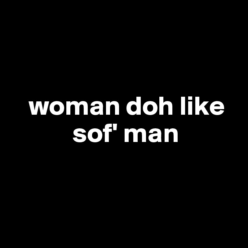 


   woman doh like             
           sof' man


