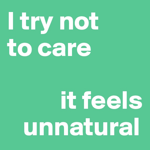 I try not 
to care 

          it feels 
   unnatural