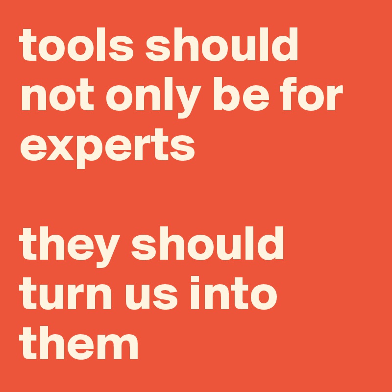 tools should not only be for experts

they should turn us into them