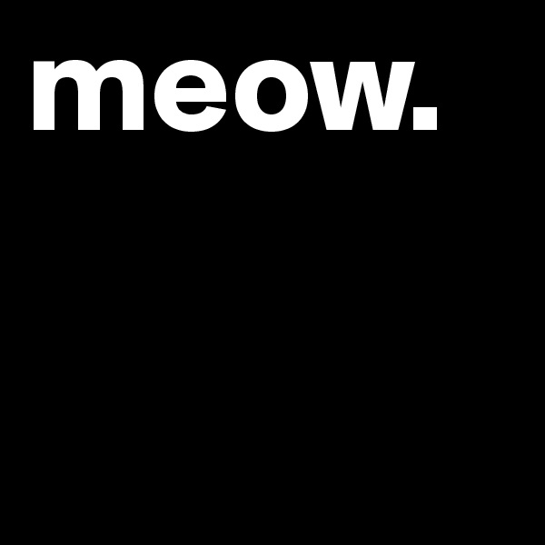meow. 