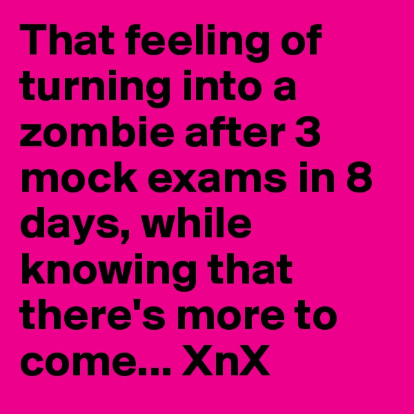 That feeling of turning into a zombie after 3 mock exams in 8 days, while knowing that there's more to come... XnX
