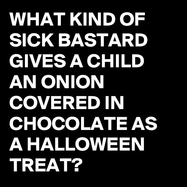 WHAT KIND OF SICK BASTARD GIVES A CHILD AN ONION COVERED IN CHOCOLATE AS A HALLOWEEN TREAT?