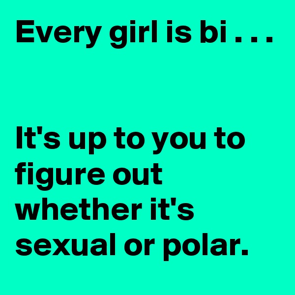Every girl is bi . . .


It's up to you to figure out whether it's sexual or polar. 