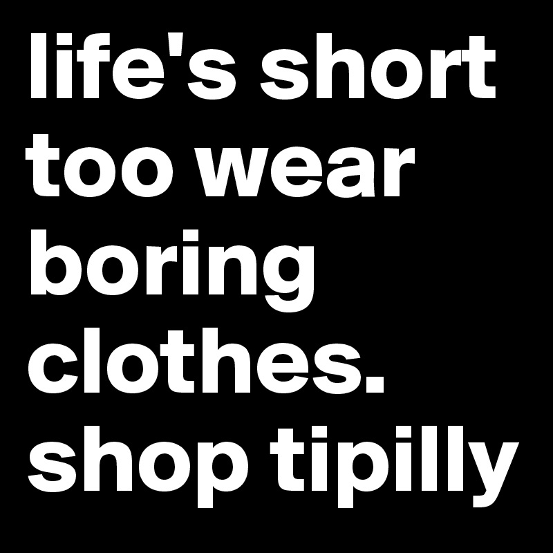life's short too wear boring clothes. shop tipilly