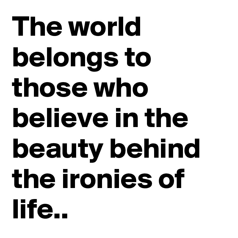 The world belongs to those who believe in the beauty behind the ironies of life..