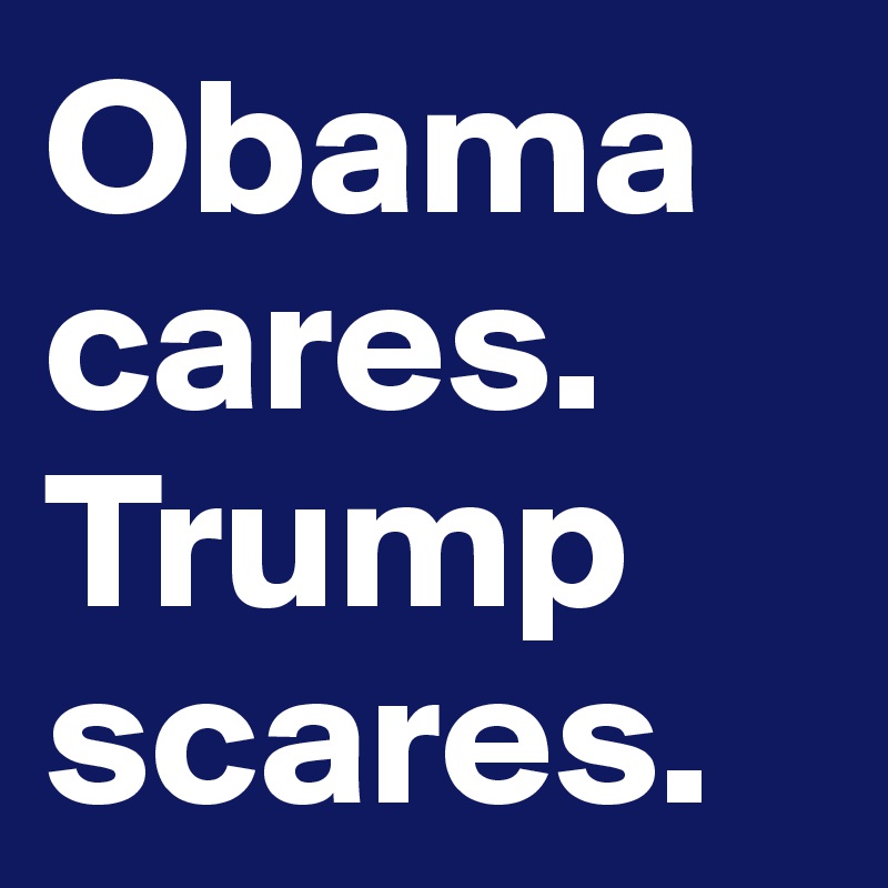 Obama cares.
Trump scares.