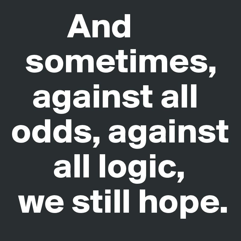         And 
  sometimes,
   against all 
odds, against 
      all logic,
 we still hope.