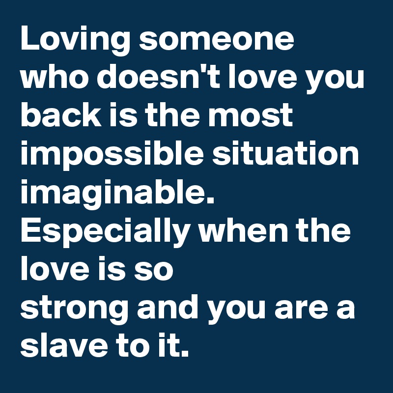 Loving someone who doesn't love you back is the most impossible situation imaginable. 
Especially when the love is so                         strong and you are a slave to it.