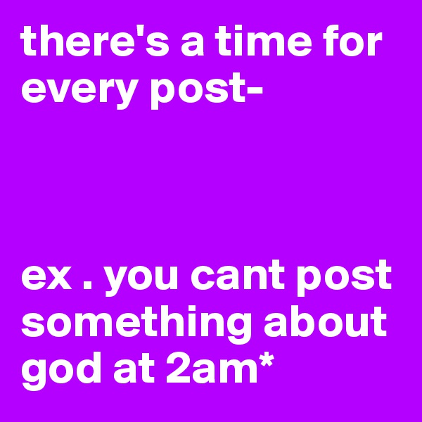 there's a time for every post- 



ex . you cant post something about god at 2am*