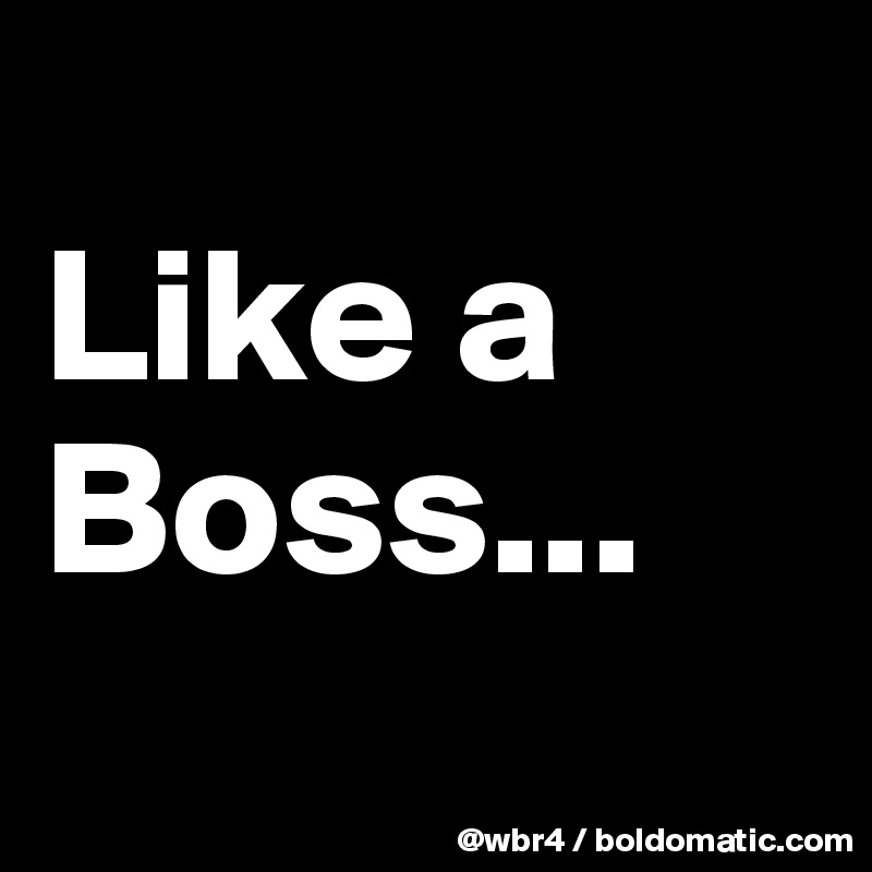 
Like a Boss...
