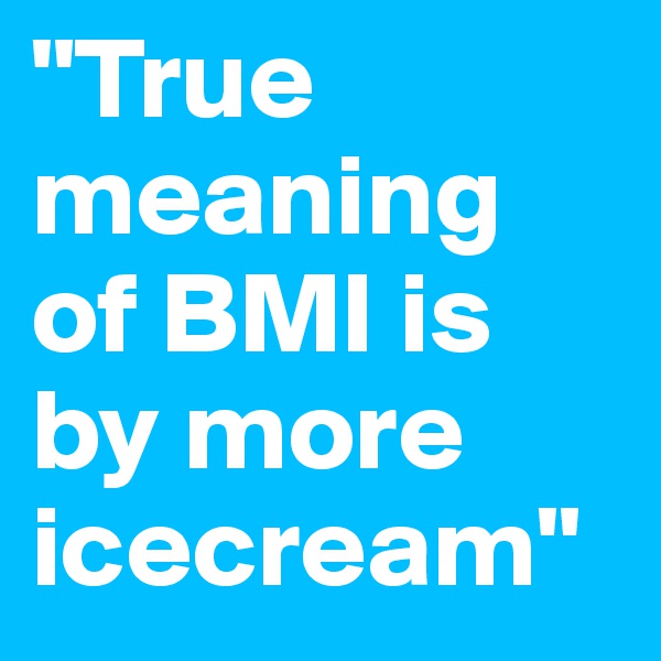"True meaning of BMI is by more icecream"