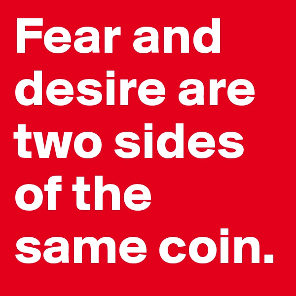 Fear and desire are two sides of the same coin. 