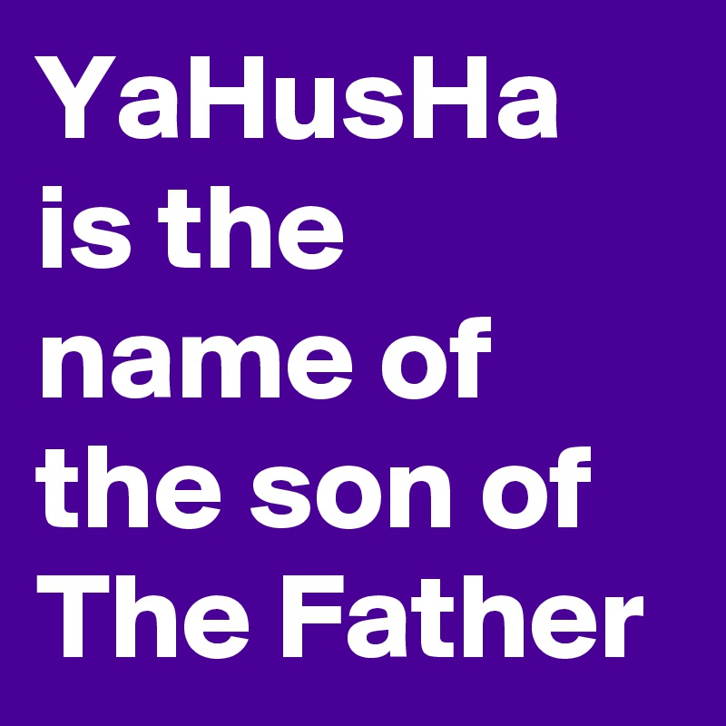 YaHusHa is the name of the son of The Father
