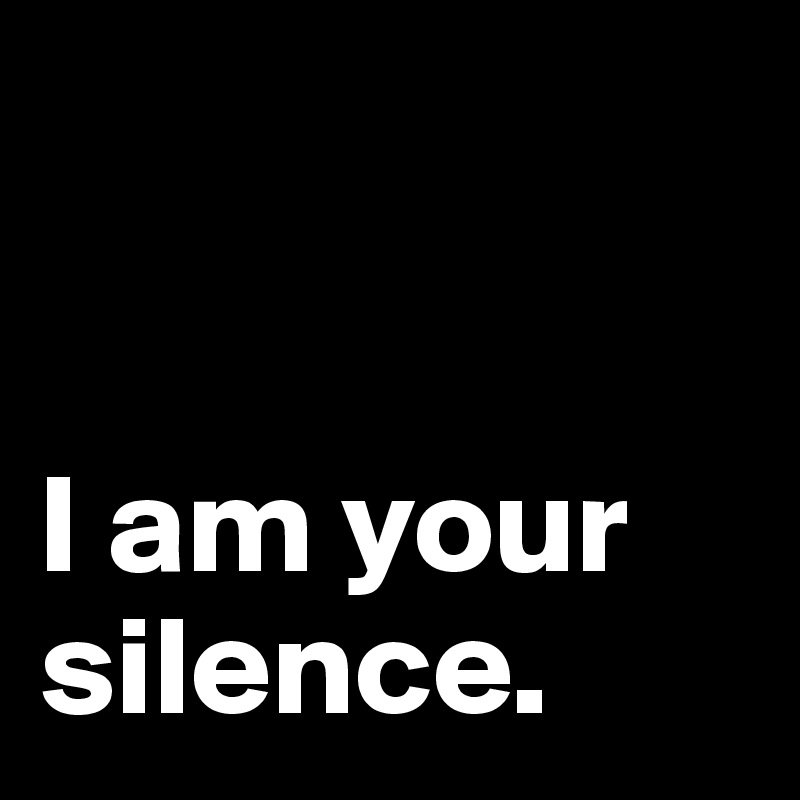 


I am your silence.