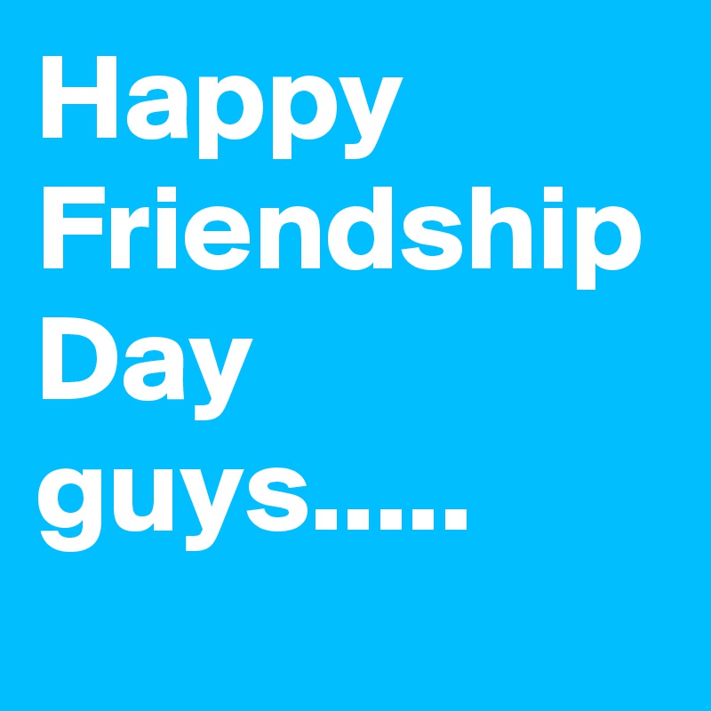Happy Friendship Day guys.....