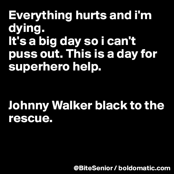 Everything hurts and i'm dying. 
It's a big day so i can't puss out. This is a day for superhero help. 


Johnny Walker black to the rescue.


