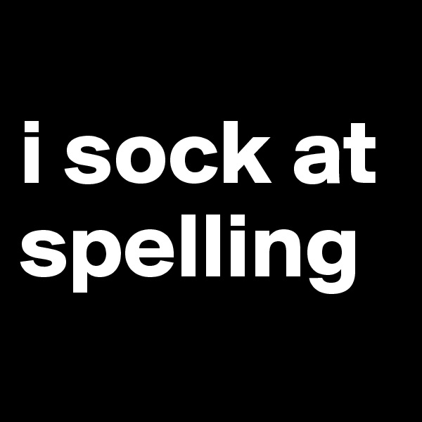
i sock at spelling
