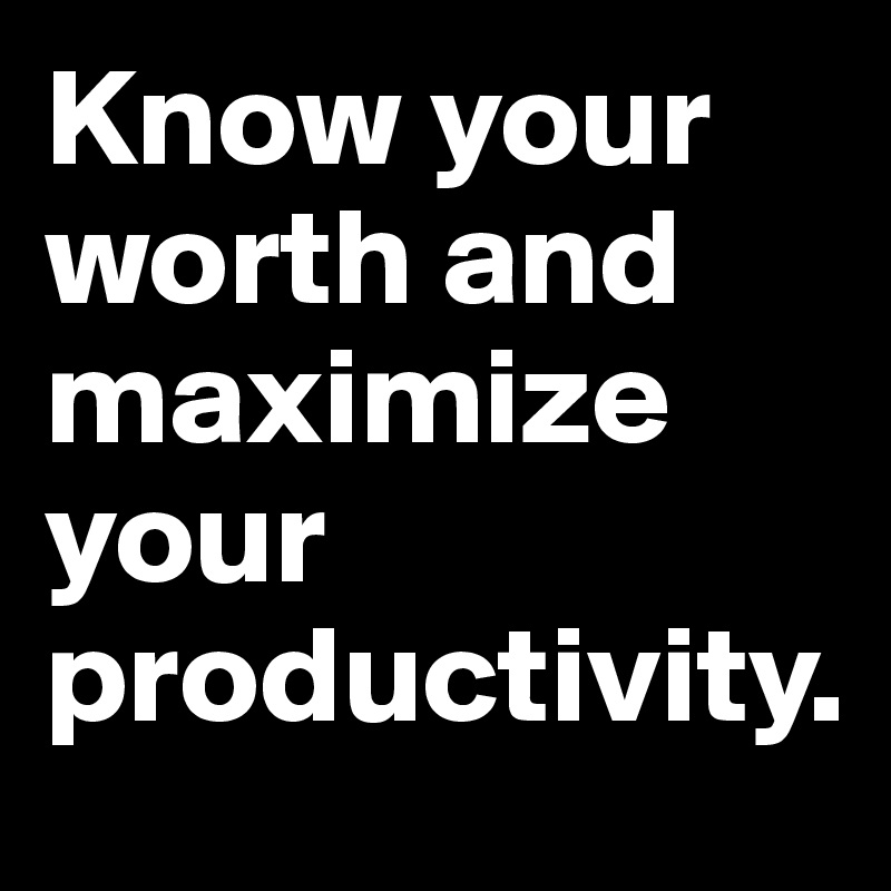 Know your worth and maximize your productivity.