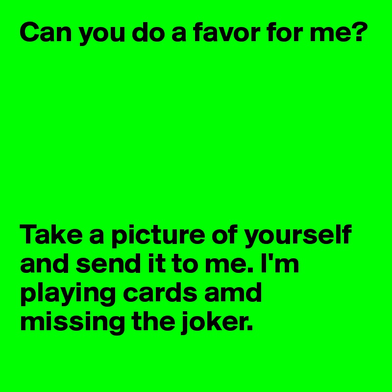 Can you do a favor for me?






Take a picture of yourself and send it to me. I'm playing cards amd missing the joker.

