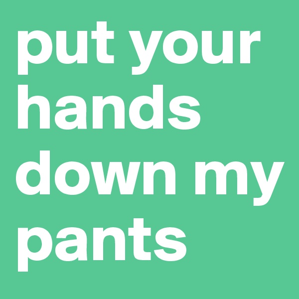 put your hands down my pants