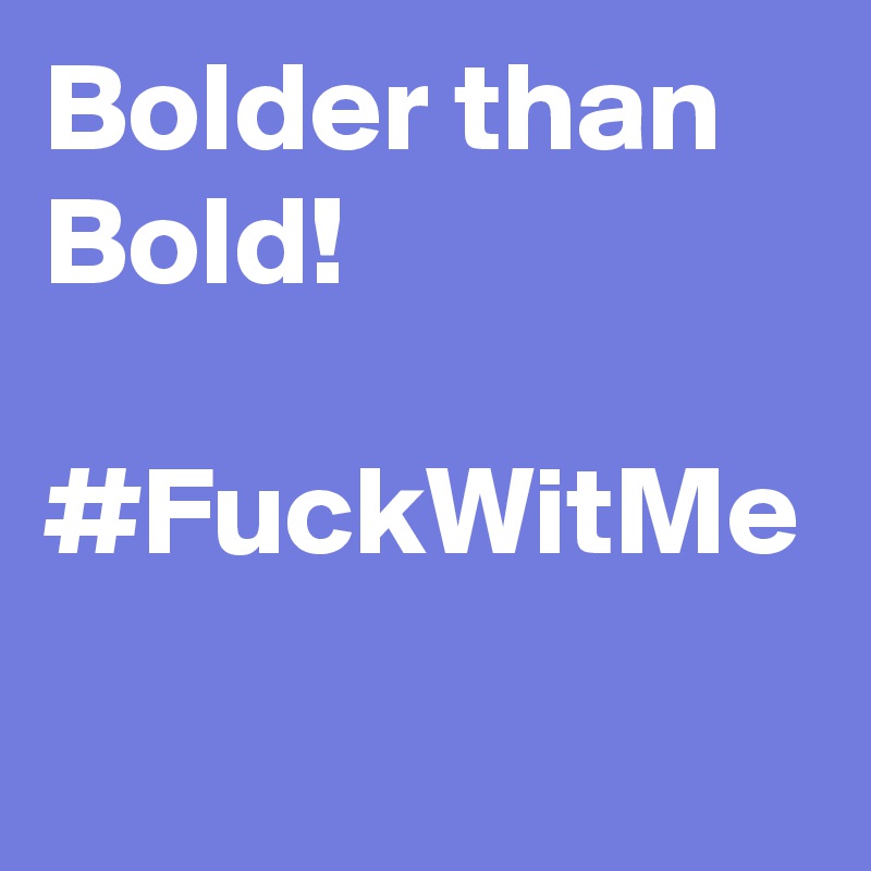 Bolder than Bold! 

#FuckWitMe