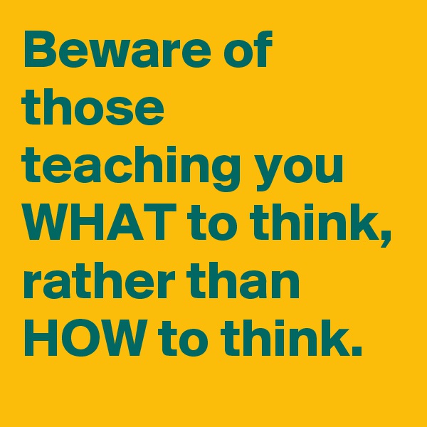 Beware of those teaching you WHAT to think, rather than HOW to think.