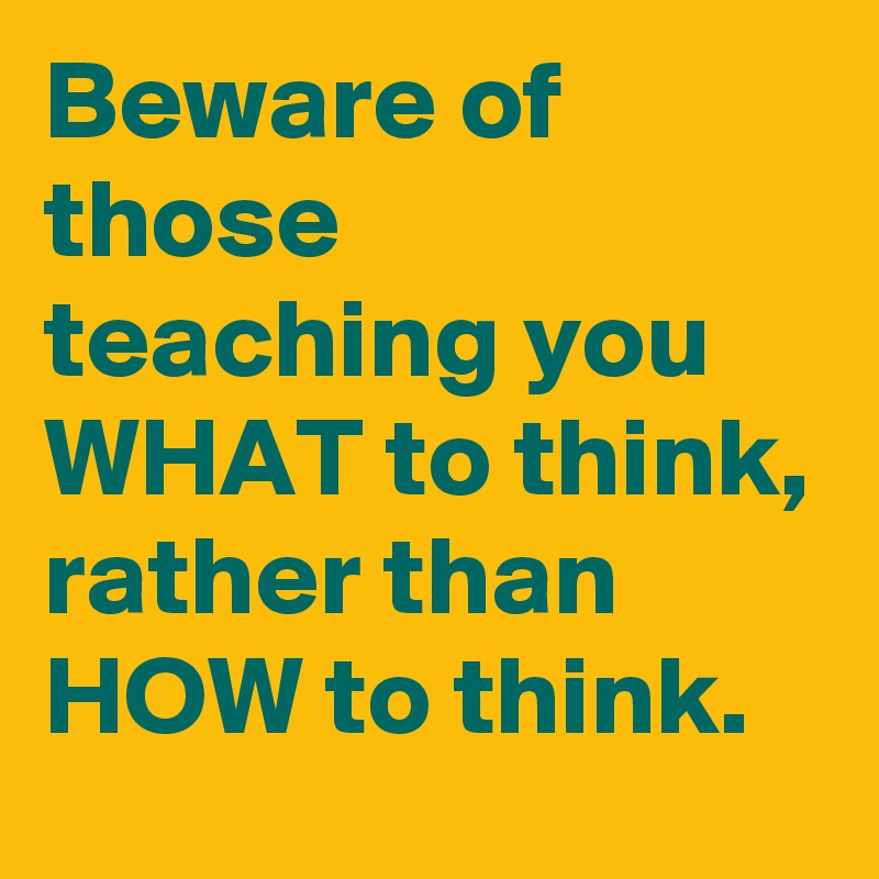 Beware of those teaching you WHAT to think, rather than HOW to think.