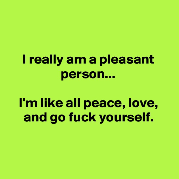 


I really am a pleasant person...

I'm like all peace, love, and go fuck yourself.


