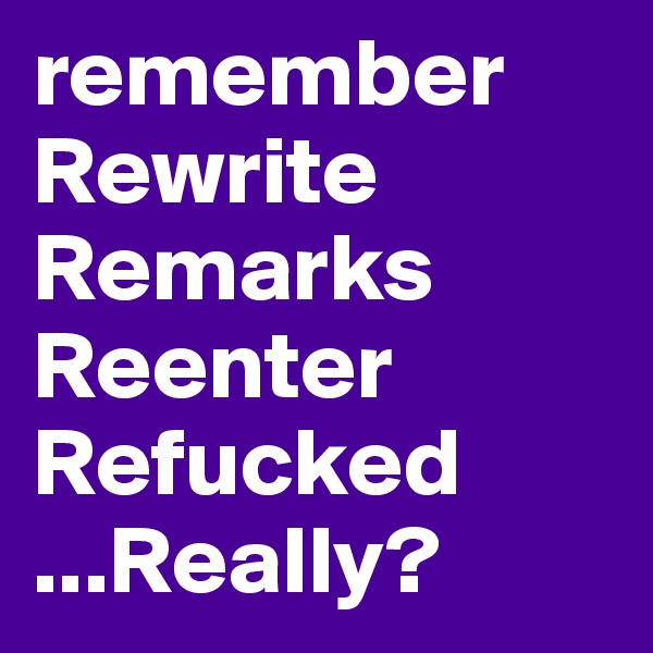 remember
Rewrite
Remarks
Reenter
Refucked
...Really?