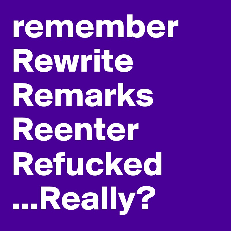 remember
Rewrite
Remarks
Reenter
Refucked
...Really?