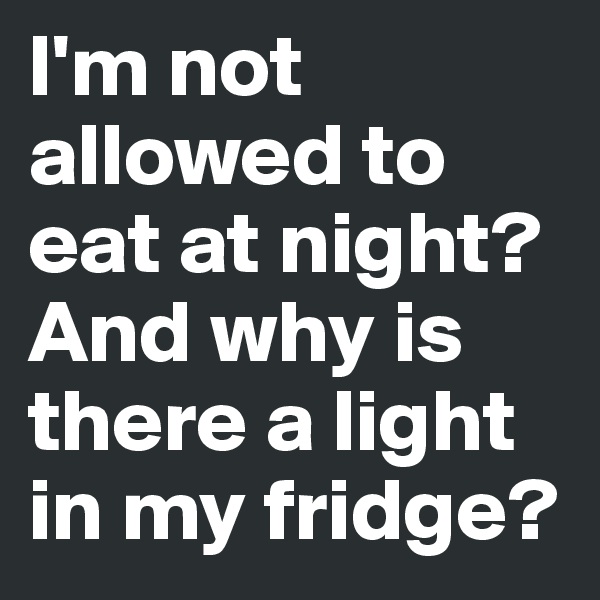 I'm not allowed to eat at night? 
And why is there a light in my fridge?