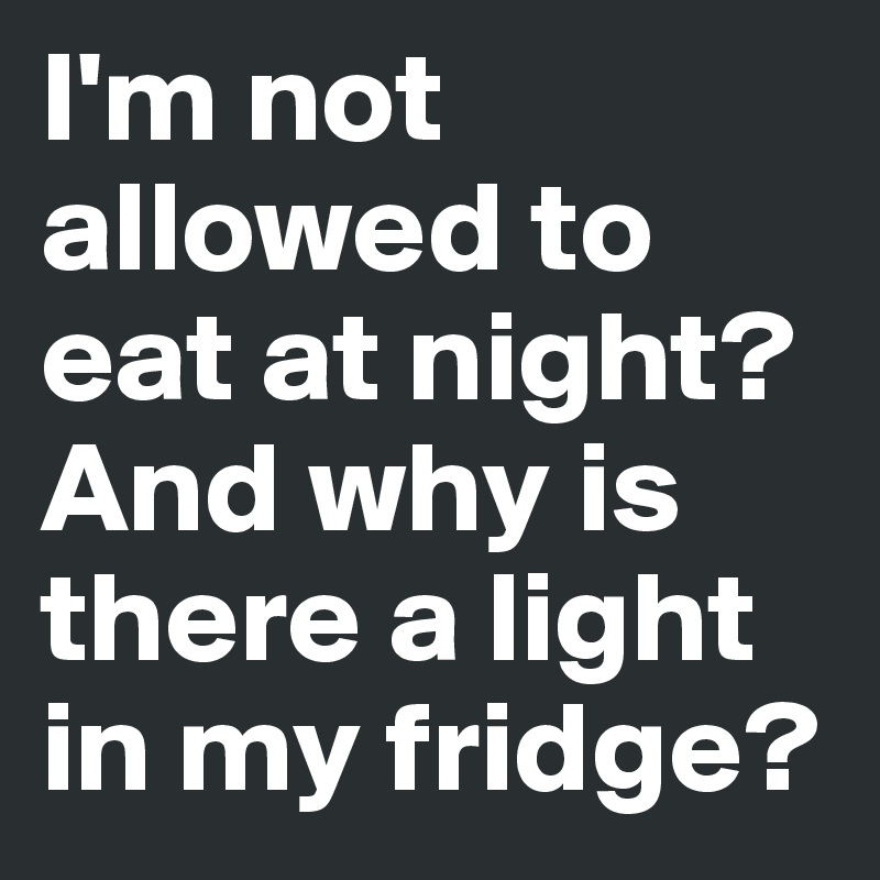 I'm not allowed to eat at night? 
And why is there a light in my fridge?
