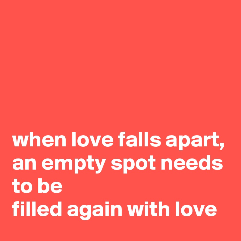




when love falls apart, 
an empty spot needs to be
filled again with love