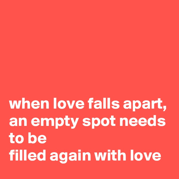 




when love falls apart, 
an empty spot needs to be
filled again with love