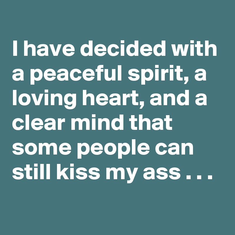 
I have decided with a peaceful spirit, a loving heart, and a clear mind that some people can still kiss my ass . . .
