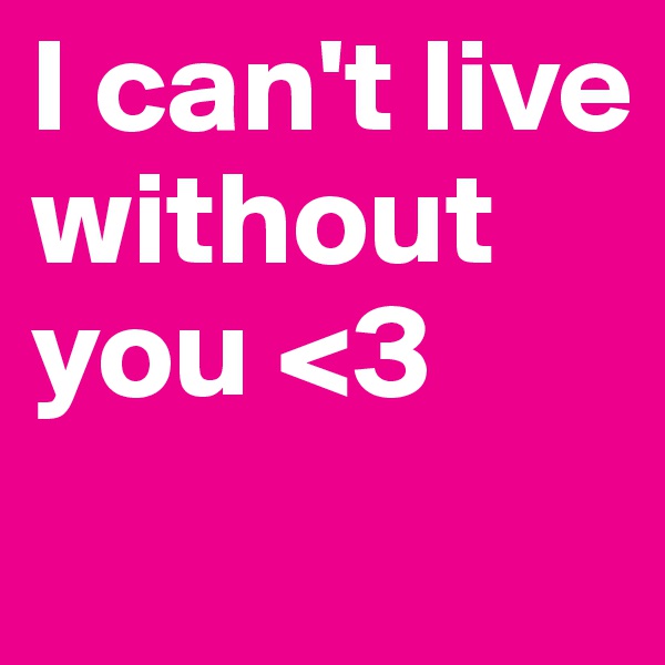 I can't live without you <3
