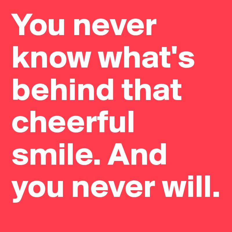 You never know what's behind that cheerful smile. And you never will. 