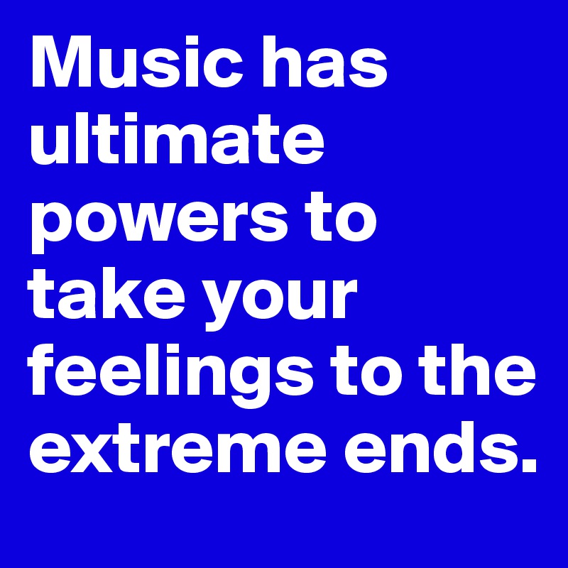 Music has ultimate powers to take your feelings to the extreme ends.