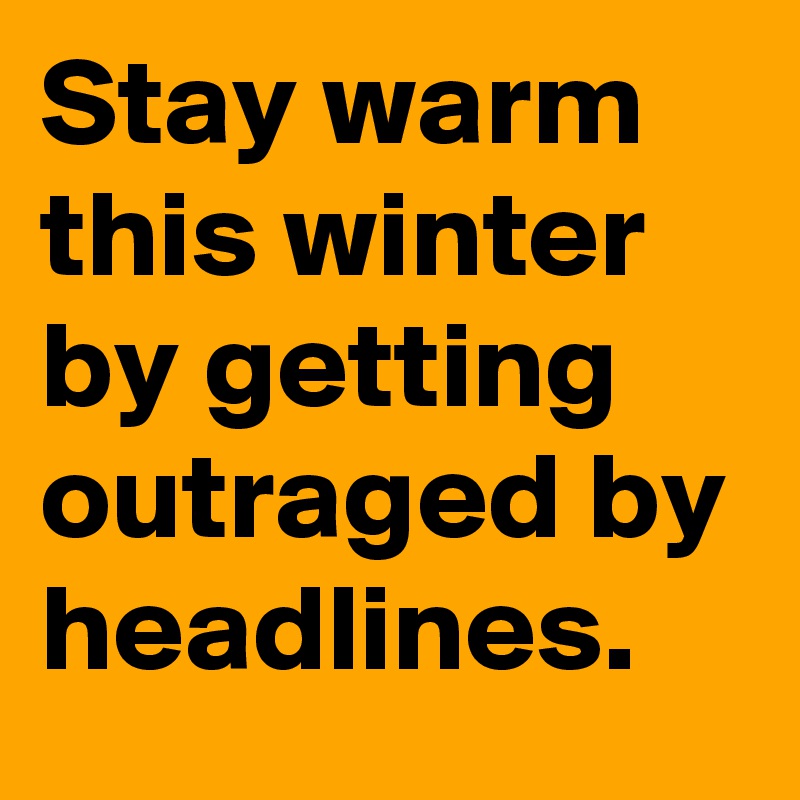 Stay warm this winter by getting outraged by headlines.