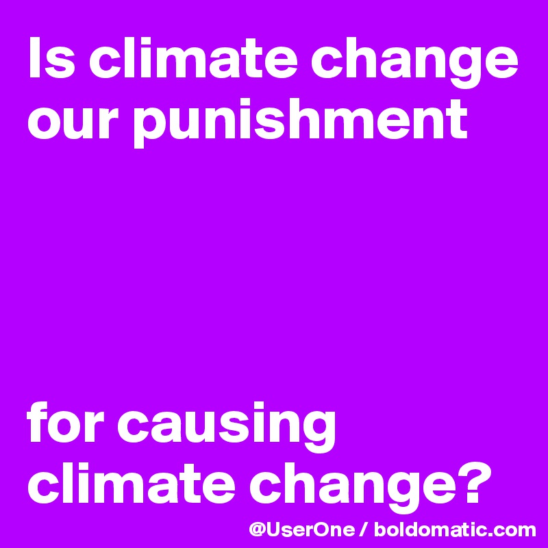 Is climate change our punishment 




for causing climate change?