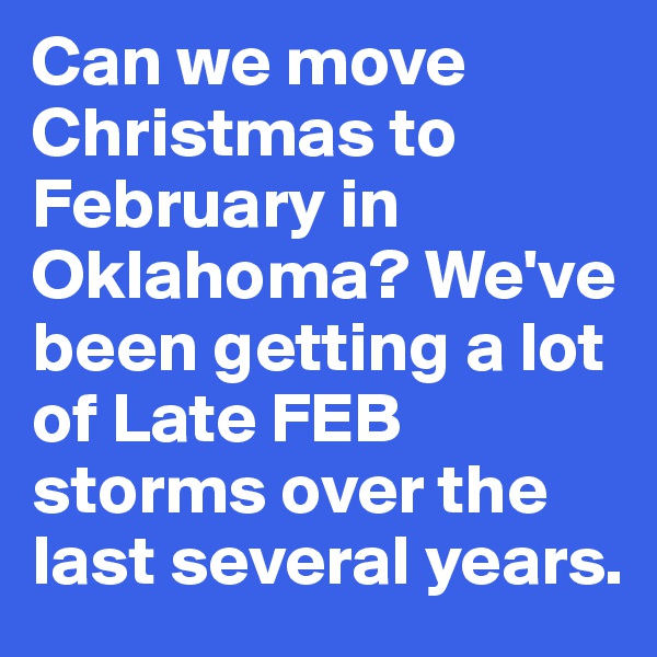 Can we move Christmas to February in Oklahoma? We've been getting a lot of Late FEB storms over the last several years.