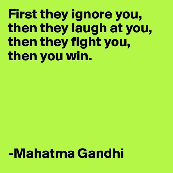First they ignore you, then they laugh at you, then they fight you, 
then you win. 






-Mahatma Gandhi