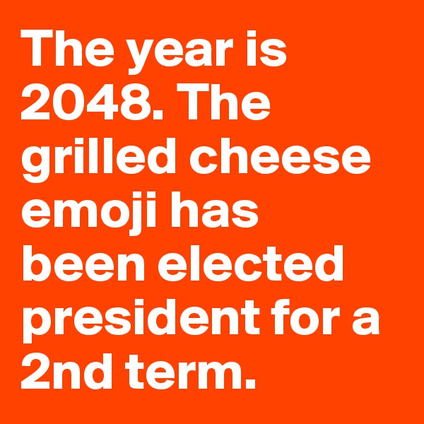 The year is 2048. The  grilled cheese emoji has 
been elected president for a 2nd term.