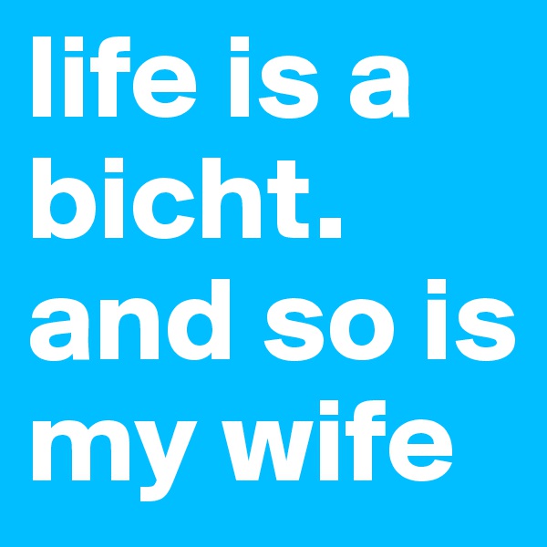life is a bicht. and so is my wife
