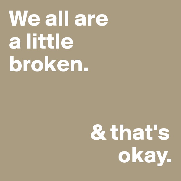 We all are
a little
broken.


                  & that's
                        okay.