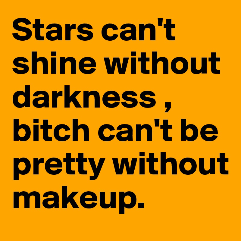Stars can't shine without darkness , bitch can't be pretty without makeup.
